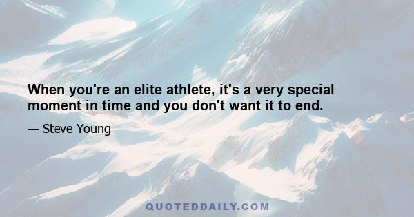 When you're an elite athlete, it's a very special moment in time and you don't want it to end.