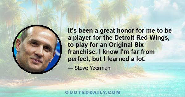 It's been a great honor for me to be a player for the Detroit Red Wings, to play for an Original Six franchise. I know I'm far from perfect, but I learned a lot.