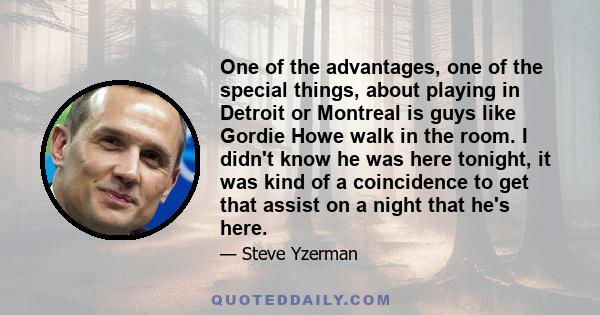 One of the advantages, one of the special things, about playing in Detroit or Montreal is guys like Gordie Howe walk in the room. I didn't know he was here tonight, it was kind of a coincidence to get that assist on a