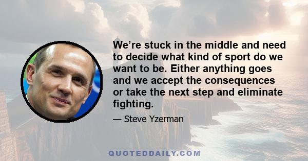 We’re stuck in the middle and need to decide what kind of sport do we want to be. Either anything goes and we accept the consequences or take the next step and eliminate fighting.