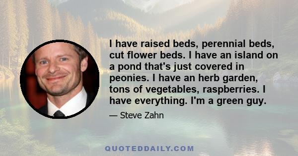 I have raised beds, perennial beds, cut flower beds. I have an island on a pond that's just covered in peonies. I have an herb garden, tons of vegetables, raspberries. I have everything. I'm a green guy.