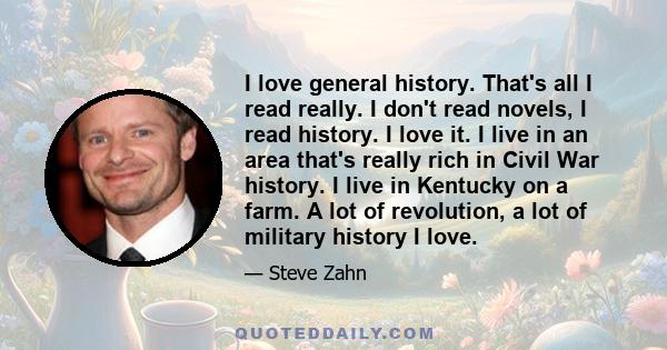 I love general history. That's all I read really. I don't read novels, I read history. I love it. I live in an area that's really rich in Civil War history. I live in Kentucky on a farm. A lot of revolution, a lot of