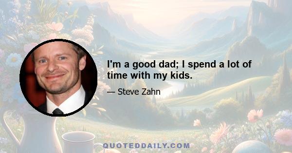 I'm a good dad; I spend a lot of time with my kids.