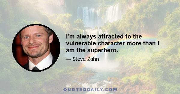 I'm always attracted to the vulnerable character more than I am the superhero.