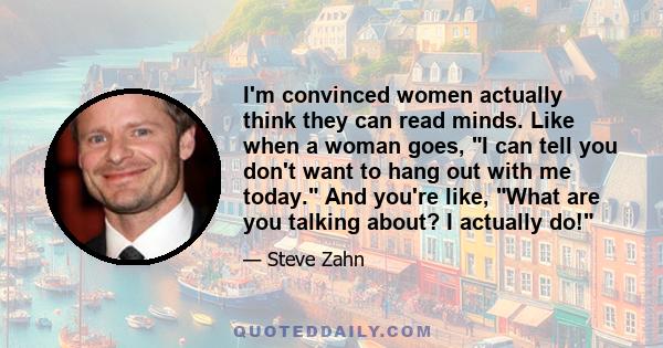 I'm convinced women actually think they can read minds. Like when a woman goes, I can tell you don't want to hang out with me today. And you're like, What are you talking about? I actually do!