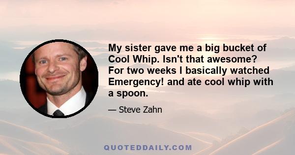 My sister gave me a big bucket of Cool Whip. Isn't that awesome? For two weeks I basically watched Emergency! and ate cool whip with a spoon.