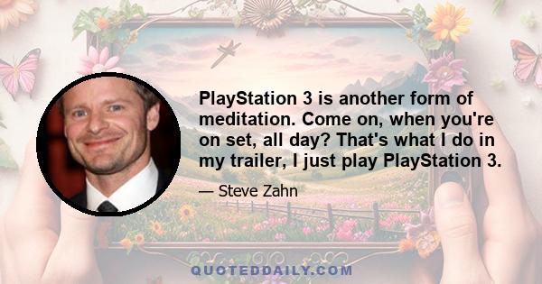 PlayStation 3 is another form of meditation. Come on, when you're on set, all day? That's what I do in my trailer, I just play PlayStation 3.