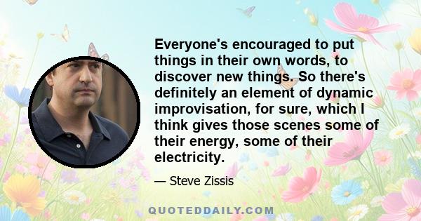 Everyone's encouraged to put things in their own words, to discover new things. So there's definitely an element of dynamic improvisation, for sure, which I think gives those scenes some of their energy, some of their