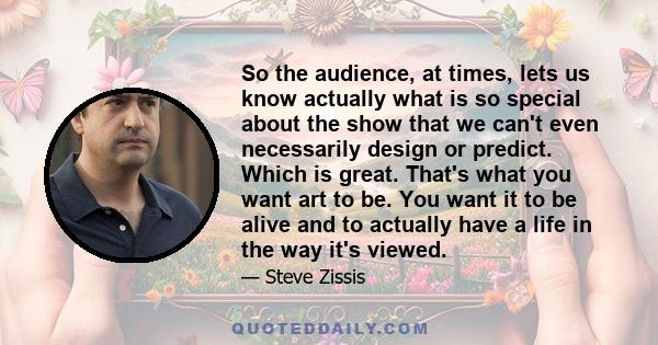 So the audience, at times, lets us know actually what is so special about the show that we can't even necessarily design or predict. Which is great. That's what you want art to be. You want it to be alive and to