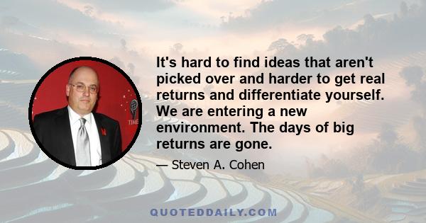 It's hard to find ideas that aren't picked over and harder to get real returns and differentiate yourself. We are entering a new environment. The days of big returns are gone.