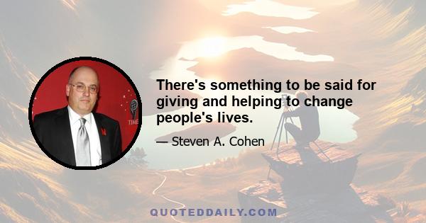 There's something to be said for giving and helping to change people's lives.