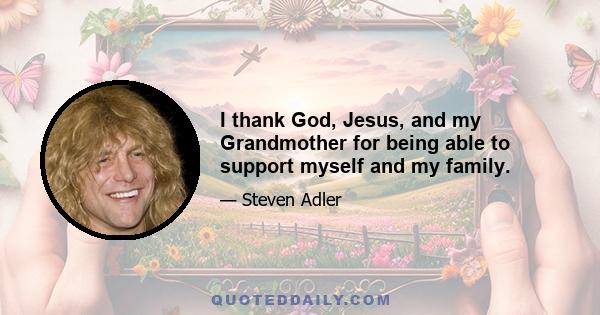 I thank God, Jesus, and my Grandmother for being able to support myself and my family.