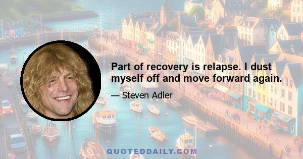 Part of recovery is relapse. I dust myself off and move forward again.