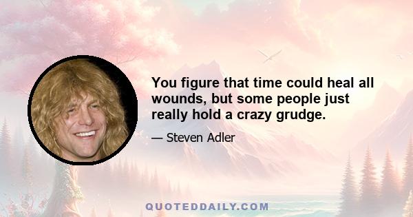 You figure that time could heal all wounds, but some people just really hold a crazy grudge.