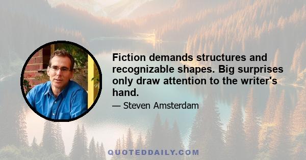 Fiction demands structures and recognizable shapes. Big surprises only draw attention to the writer's hand.