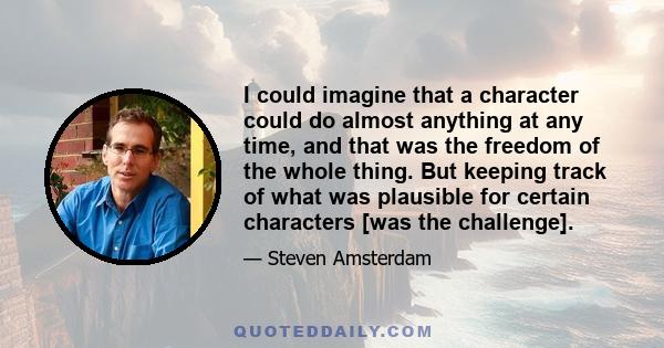 I could imagine that a character could do almost anything at any time, and that was the freedom of the whole thing. But keeping track of what was plausible for certain characters [was the challenge].