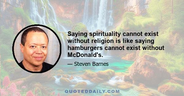 Saying spirituality cannot exist without religion is like saying hamburgers cannot exist without McDonald's.