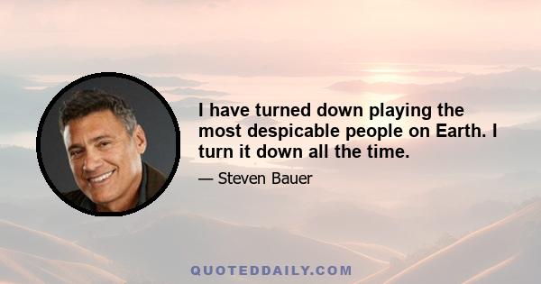 I have turned down playing the most despicable people on Earth. I turn it down all the time.