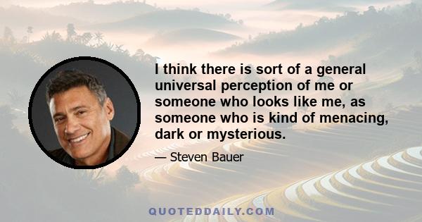 I think there is sort of a general universal perception of me or someone who looks like me, as someone who is kind of menacing, dark or mysterious.