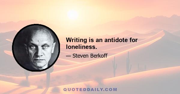 Writing is an antidote for loneliness.