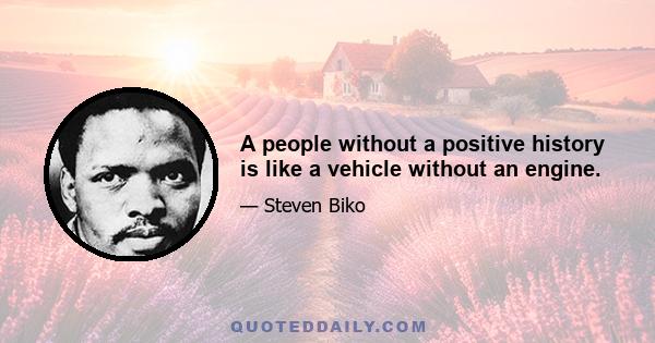 A people without a positive history is like a vehicle without an engine.