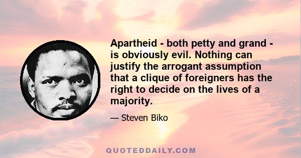 Apartheid - both petty and grand - is obviously evil. Nothing can justify the arrogant assumption that a clique of foreigners has the right to decide on the lives of a majority.