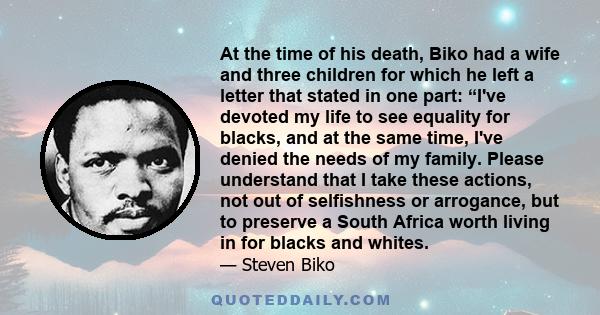 At the time of his death, Biko had a wife and three children for which he left a letter that stated in one part: “I've devoted my life to see equality for blacks, and at the same time, I've denied the needs of my