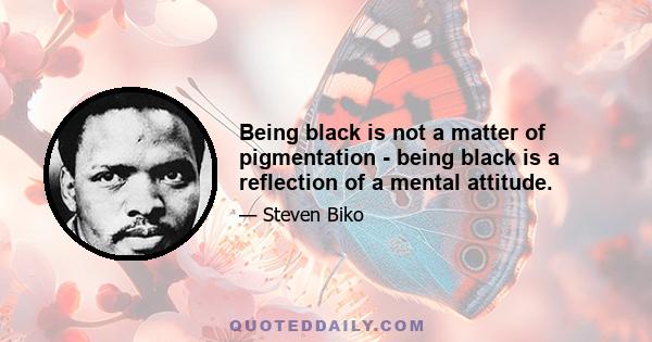 Being black is not a matter of pigmentation - being black is a reflection of a mental attitude.