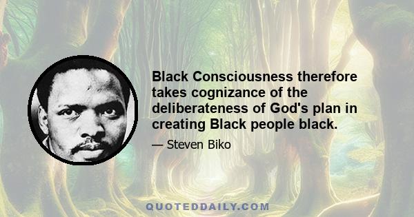 Black Consciousness therefore takes cognizance of the deliberateness of God's plan in creating Black people black.