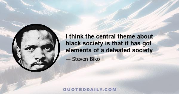 I think the central theme about black society is that it has got elements of a defeated society