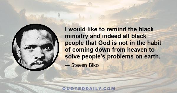 I would like to remind the black ministry and indeed all black people that God is not in the habit of coming down from heaven to solve people's problems on earth.