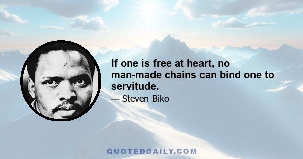 If one is free at heart, no man-made chains can bind one to servitude.