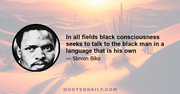 In all fields black consciousness seeks to talk to the black man in a language that is his own