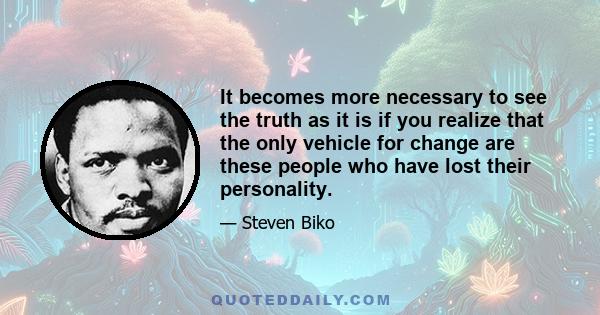 It becomes more necessary to see the truth as it is if you realize that the only vehicle for change are these people who have lost their personality.