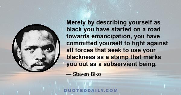 Merely by describing yourself as black you have started on a road towards emancipation, you have committed yourself to fight against all forces that seek to use your blackness as a stamp that marks you out as a