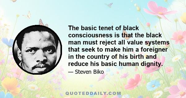 The basic tenet of black consciousness is that the black man must reject all value systems that seek to make him a foreigner in the country of his birth and reduce his basic human dignity.