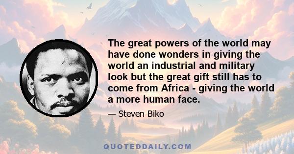 The great powers of the world may have done wonders in giving the world an industrial and military look but the great gift still has to come from Africa - giving the world a more human face.