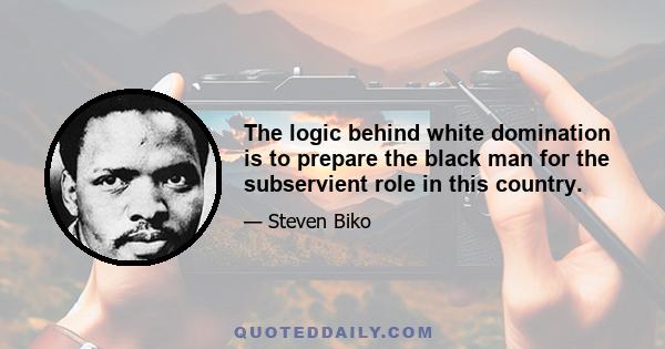 The logic behind white domination is to prepare the black man for the subservient role in this country.