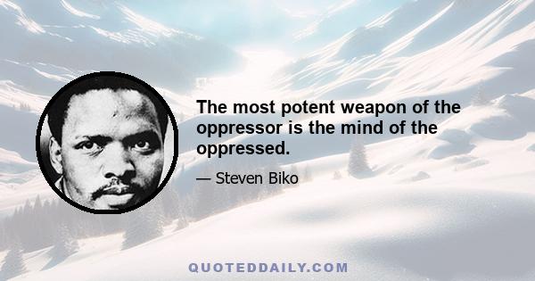 The most potent weapon of the oppressor is the mind of the oppressed.