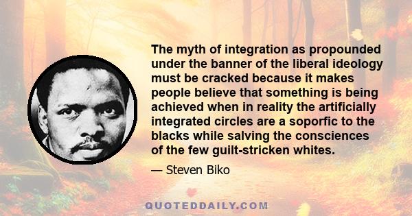 The myth of integration as propounded under the banner of the liberal ideology must be cracked because it makes people believe that something is being achieved when in reality the artificially integrated circles are a