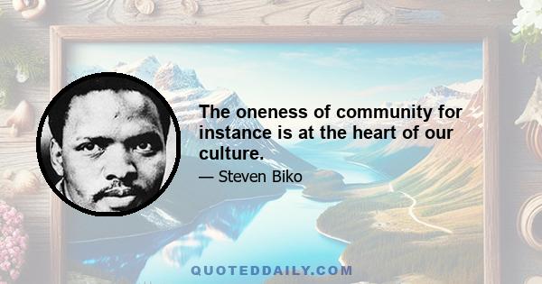 The oneness of community for instance is at the heart of our culture.