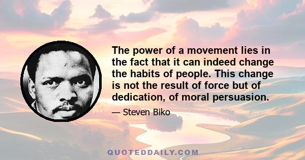 The power of a movement lies in the fact that it can indeed change the habits of people. This change is not the result of force but of dedication, of moral persuasion.