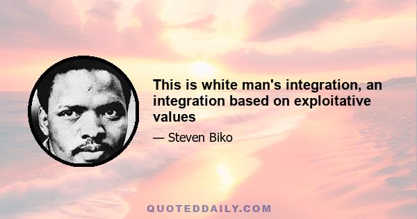 This is white man's integration, an integration based on exploitative values