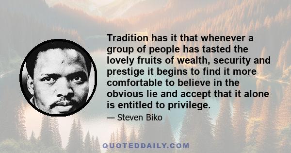 Tradition has it that whenever a group of people has tasted the lovely fruits of wealth, security and prestige it begins to find it more comfortable to believe in the obvious lie and accept that it alone is entitled to