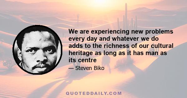 We are experiencing new problems every day and whatever we do adds to the richness of our cultural heritage as long as it has man as its centre