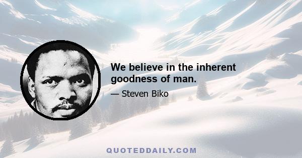 We believe in the inherent goodness of man.