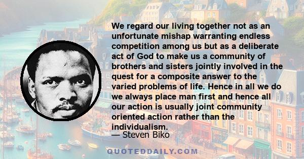 We regard our living together not as an unfortunate mishap warranting endless competition among us but as a deliberate act of God to make us a community of brothers and sisters jointly involved in the quest for a