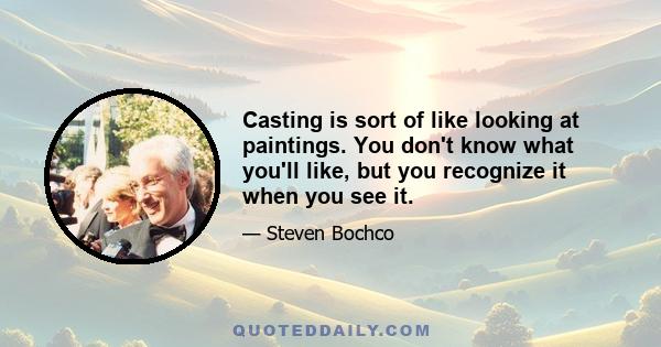 Casting is sort of like looking at paintings. You don't know what you'll like, but you recognize it when you see it.