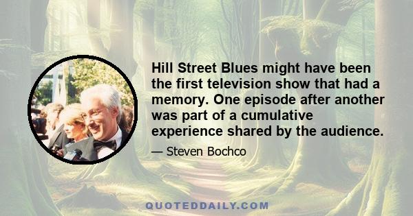 Hill Street Blues might have been the first television show that had a memory. One episode after another was part of a cumulative experience shared by the audience.