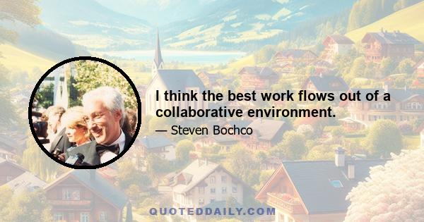 I think the best work flows out of a collaborative environment.